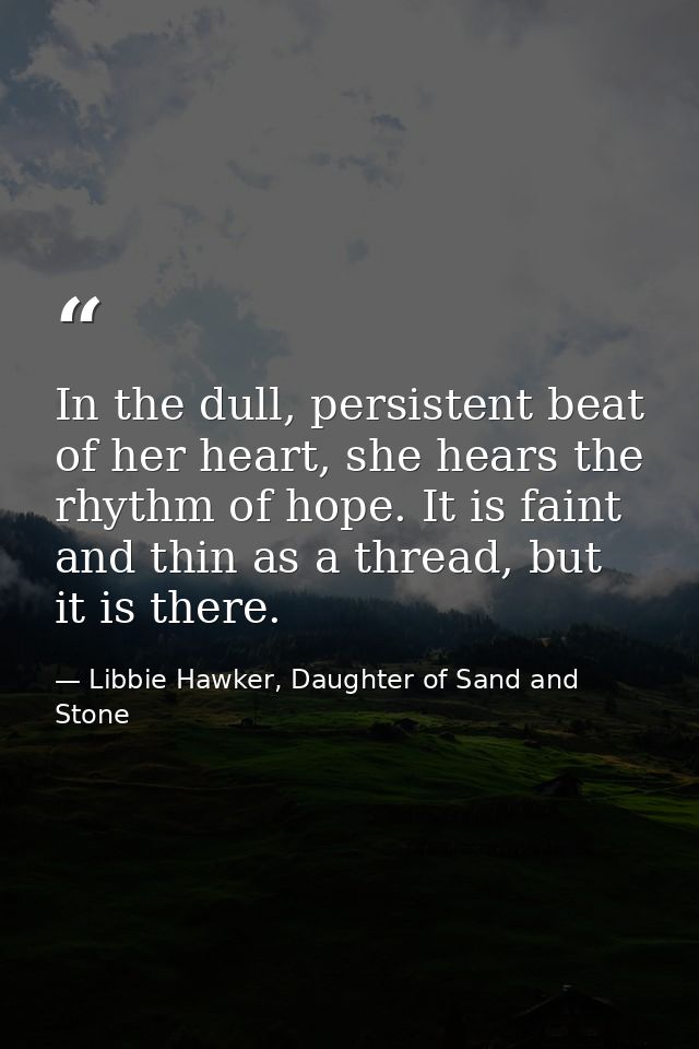 In the dull, persistent beat of her heart, she hears the rhythm of hope. It is faint and thin as a thread, but it is the — Libbie Hawker, Daughter of Sand and Stone