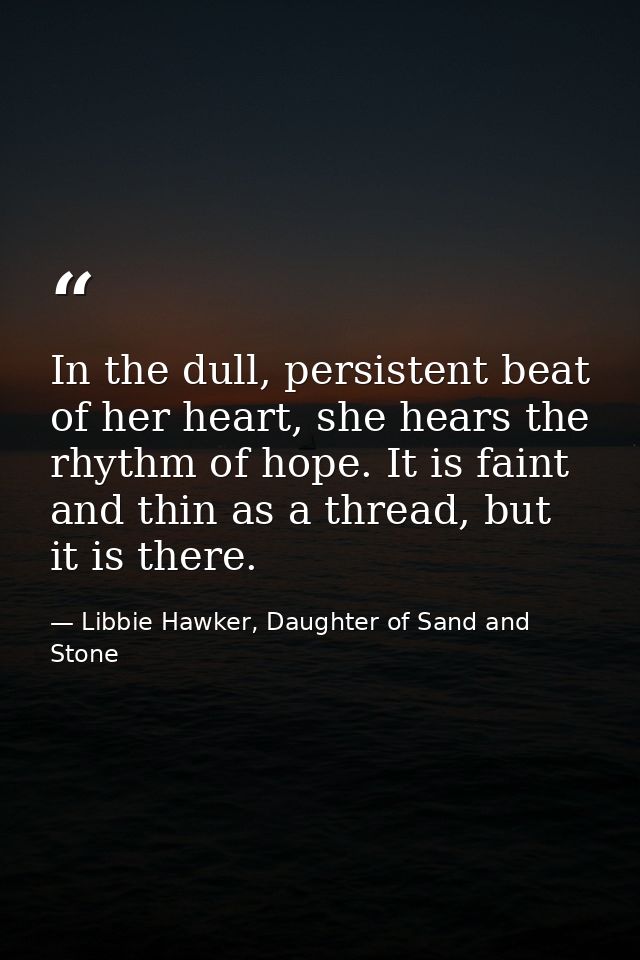 In the dull, persistent beat of her heart, she hears the rhythm of hope. It is faint and thin as a thread, but it is the — Libbie Hawker, Daughter of Sand and Stone