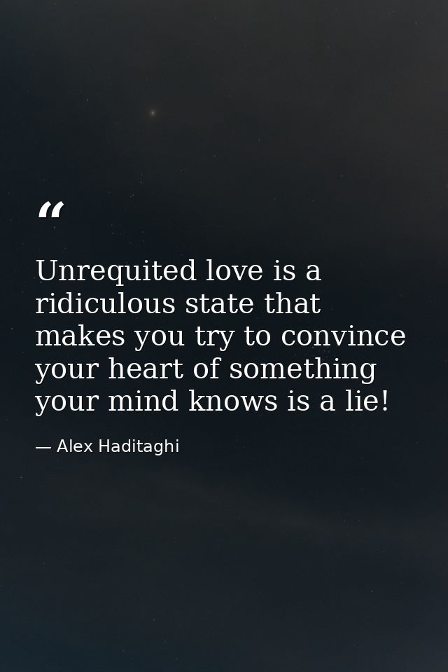 Unrequited love is a ridiculous state that makes you try to convince your heart of something your mind knows is a lie! — Alex Haditaghi