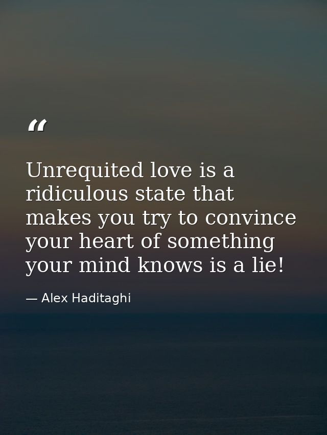Unrequited love is a ridiculous state that makes you try to convince your heart of something your mind knows is a lie! — Alex Haditaghi