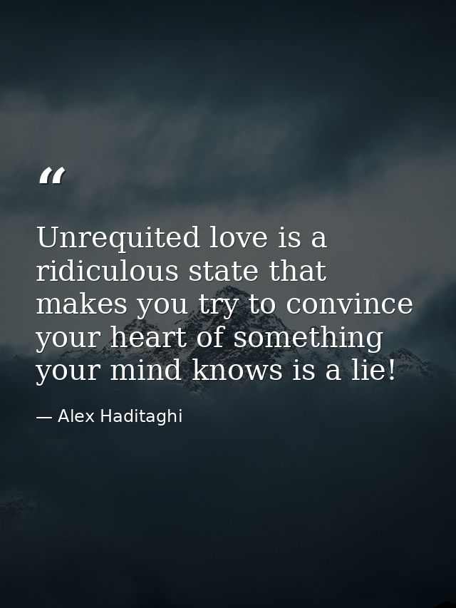 Unrequited love is a ridiculous state that makes you try to convince your heart of something your mind knows is a lie! — Alex Haditaghi