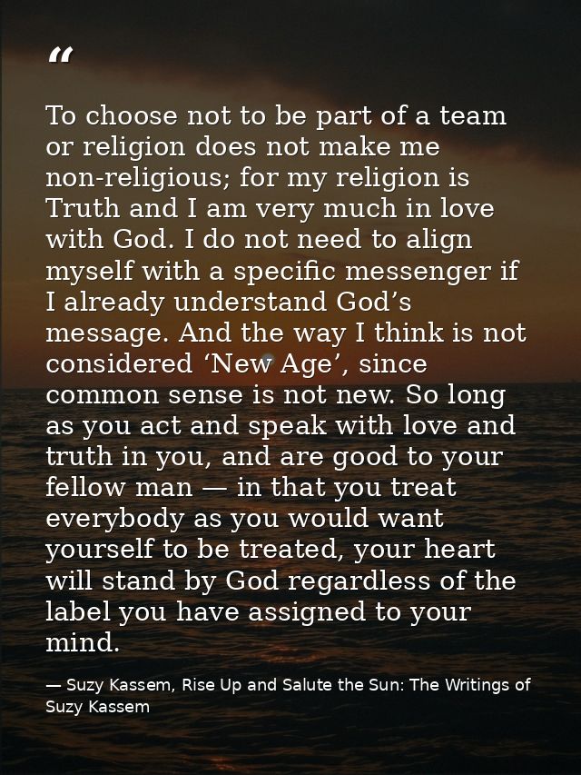 To choose not to be part of a team or religion does not make me non-religious; for my religion is Truth and I am very mu — Suzy Kassem, Rise Up and Salute the Sun: The Writings of Suzy Kassem