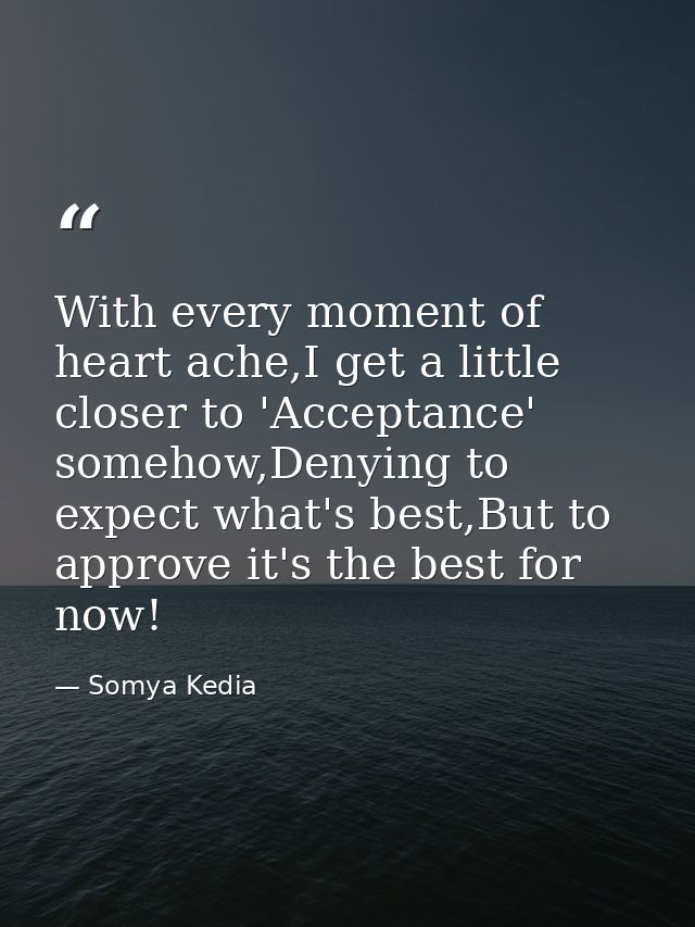 With every moment of heart ache,I get a little closer to 'Acceptance' somehow,Denying to expect what's best,But to appro — Somya Kedia