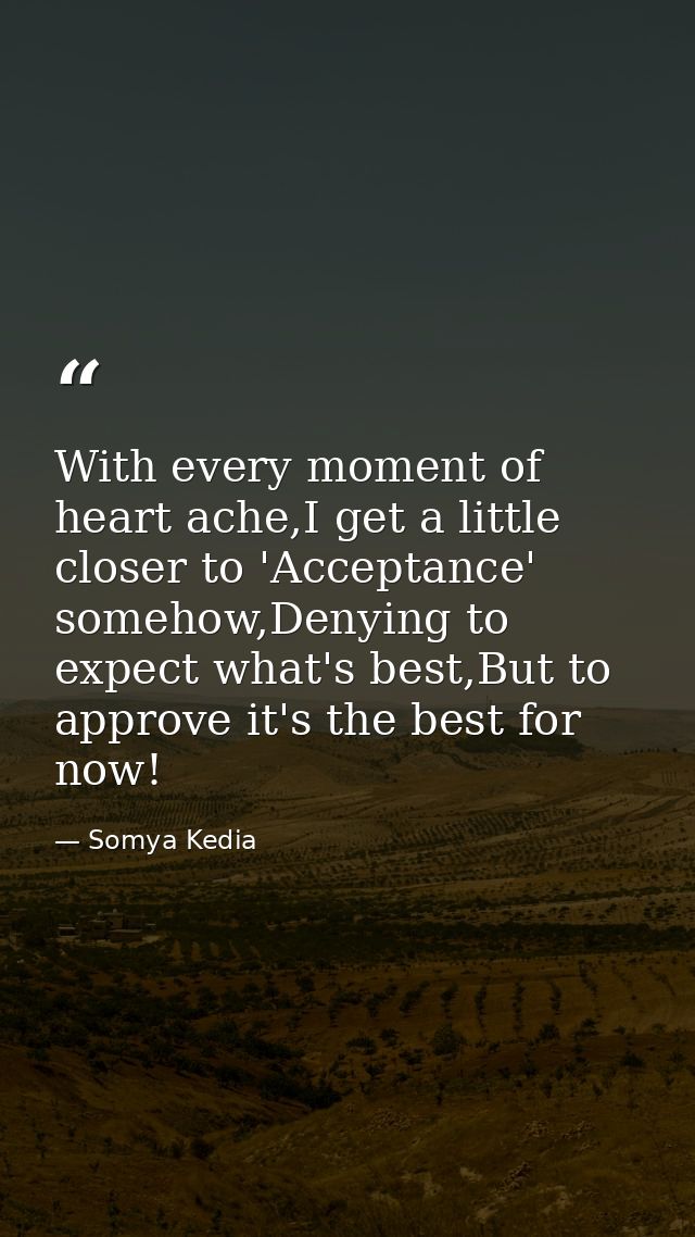 With every moment of heart ache,I get a little closer to 'Acceptance' somehow,Denying to expect what's best,But to appro — Somya Kedia