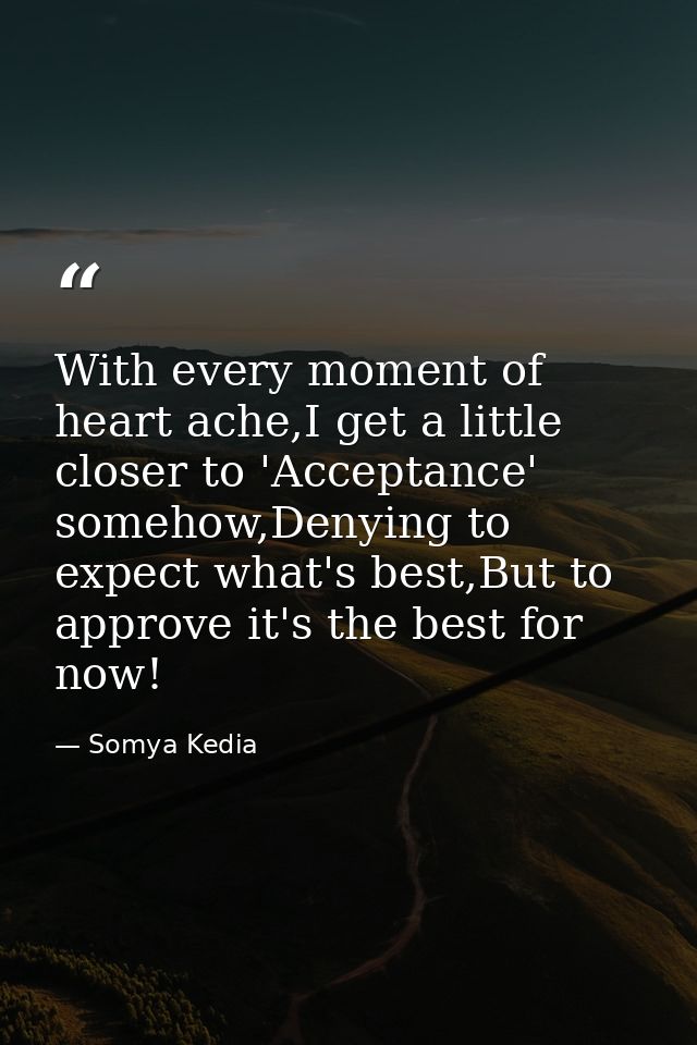With every moment of heart ache,I get a little closer to 'Acceptance' somehow,Denying to expect what's best,But to appro — Somya Kedia