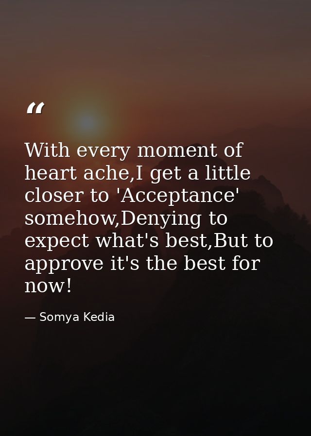 With every moment of heart ache,I get a little closer to 'Acceptance' somehow,Denying to expect what's best,But to appro — Somya Kedia