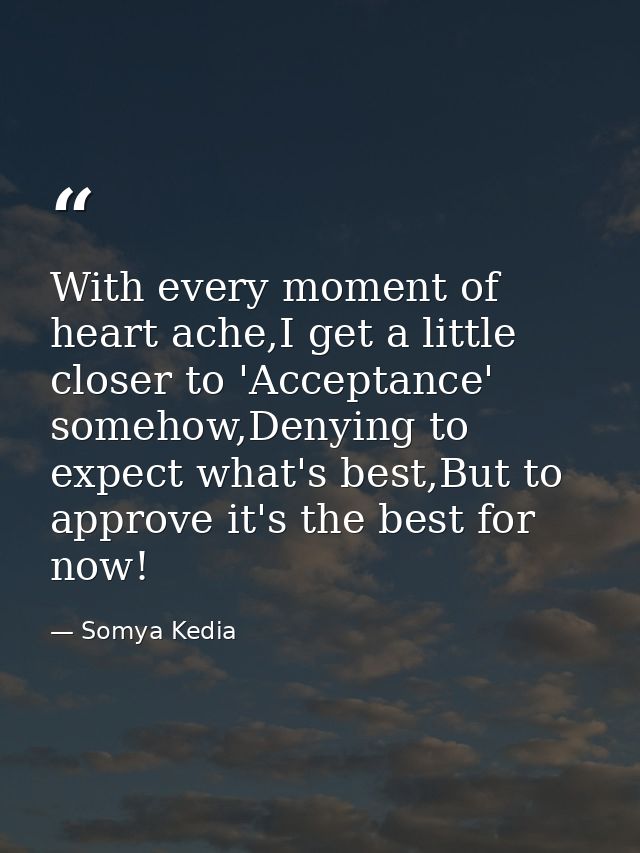 With every moment of heart ache,I get a little closer to 'Acceptance' somehow,Denying to expect what's best,But to appro — Somya Kedia