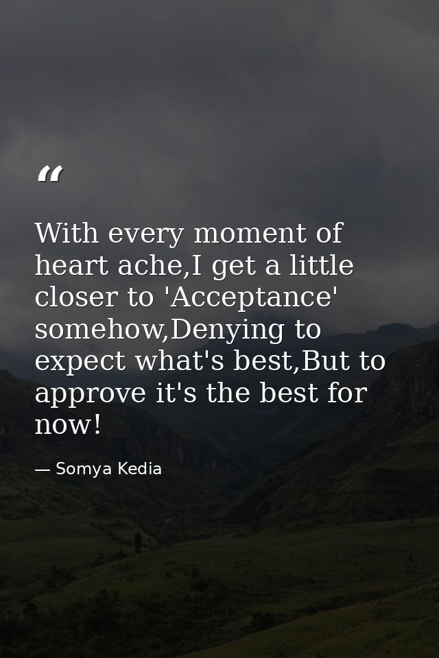 With every moment of heart ache,I get a little closer to 'Acceptance' somehow,Denying to expect what's best,But to appro — Somya Kedia