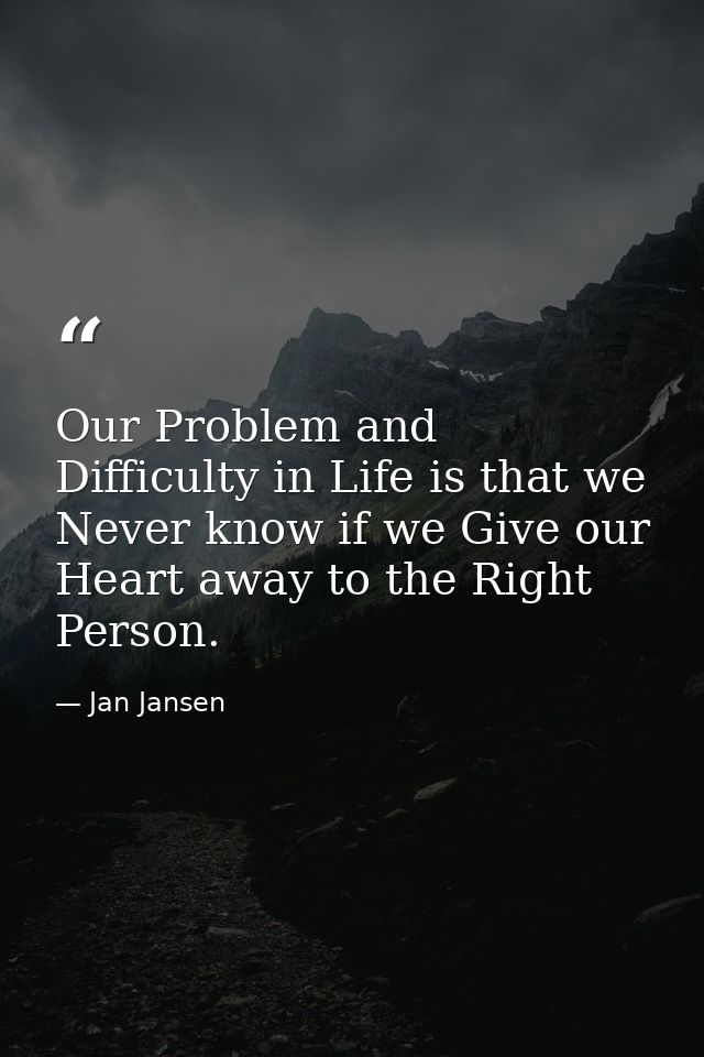 Our Problem and Difficulty in Life is that we Never know if we Give our Heart away to the Right Person. — Jan Jansen