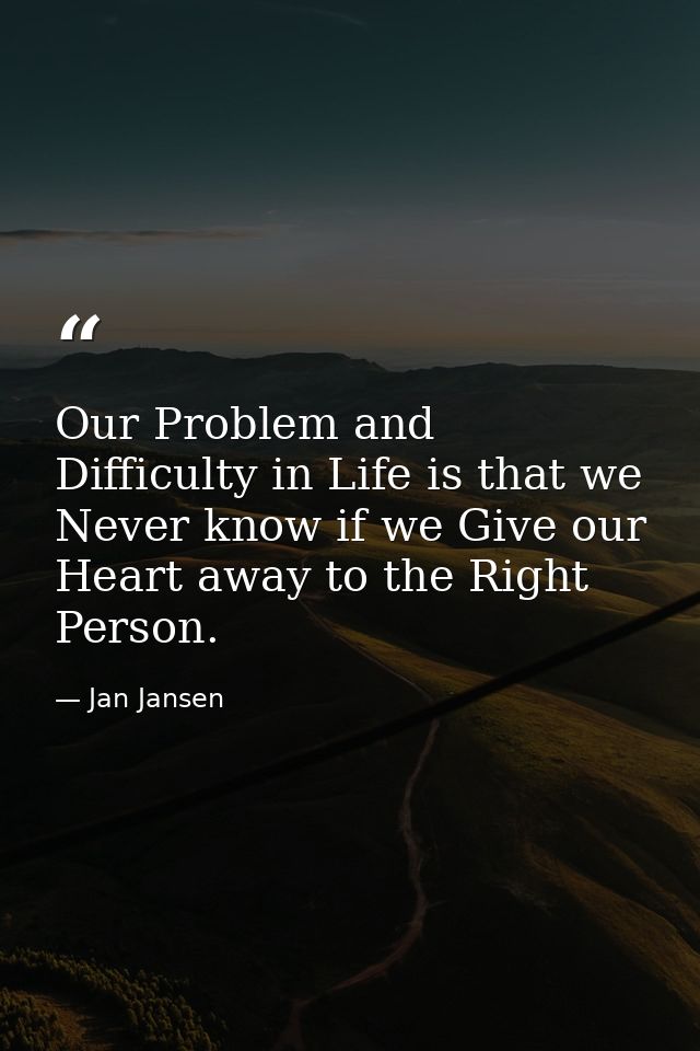 Our Problem and Difficulty in Life is that we Never know if we Give our Heart away to the Right Person. — Jan Jansen