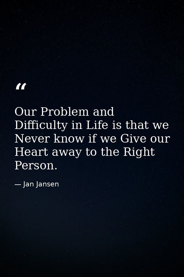 Our Problem and Difficulty in Life is that we Never know if we Give our Heart away to the Right Person. — Jan Jansen