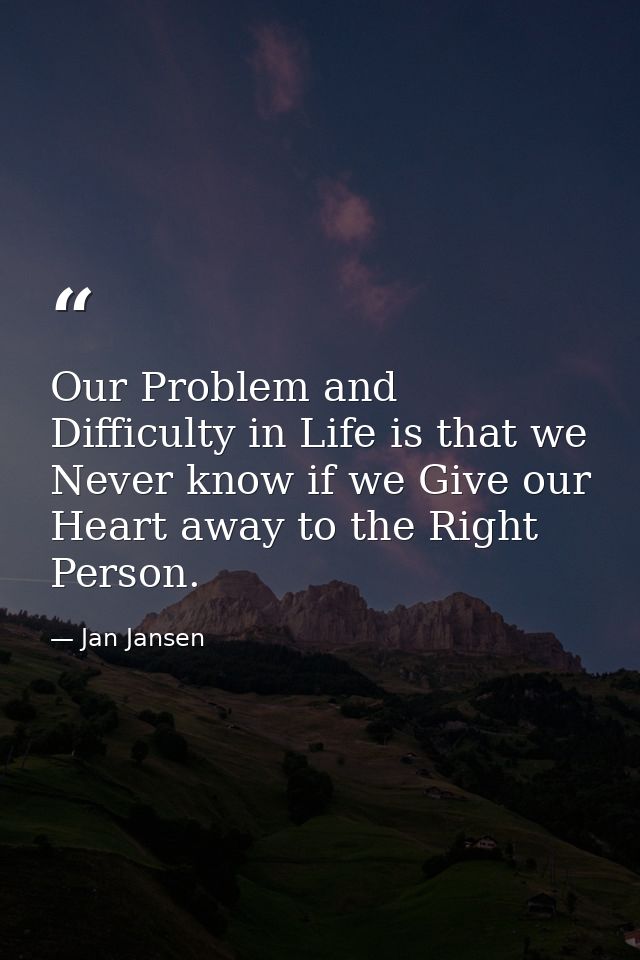 Our Problem and Difficulty in Life is that we Never know if we Give our Heart away to the Right Person. — Jan Jansen