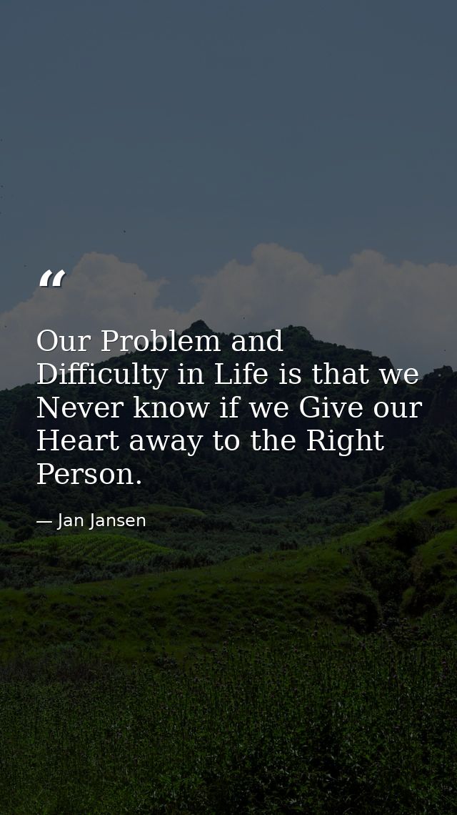 Our Problem and Difficulty in Life is that we Never know if we Give our Heart away to the Right Person. — Jan Jansen