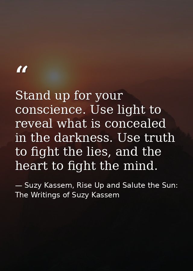 Stand up for your conscience. Use light to reveal what is concealed in the darkness. Use truth to fight the lies, and th — Suzy Kassem, Rise Up and Salute the Sun: The Writings of Suzy Kassem
