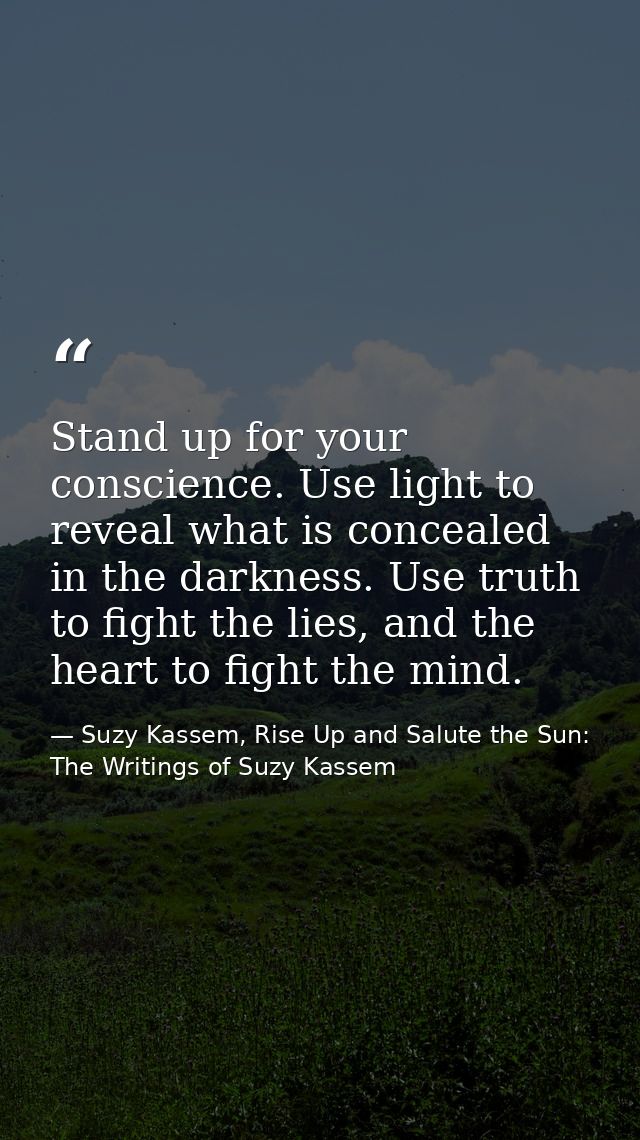 Stand up for your conscience. Use light to reveal what is concealed in the darkness. Use truth to fight the lies, and th — Suzy Kassem, Rise Up and Salute the Sun: The Writings of Suzy Kassem