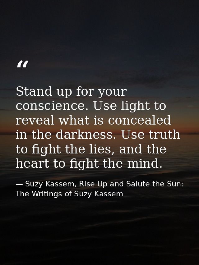 Stand up for your conscience. Use light to reveal what is concealed in the darkness. Use truth to fight the lies, and th — Suzy Kassem, Rise Up and Salute the Sun: The Writings of Suzy Kassem