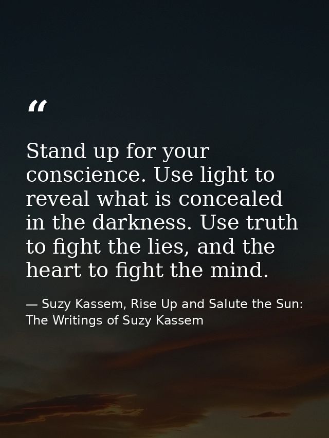 Stand up for your conscience. Use light to reveal what is concealed in the darkness. Use truth to fight the lies, and th — Suzy Kassem, Rise Up and Salute the Sun: The Writings of Suzy Kassem