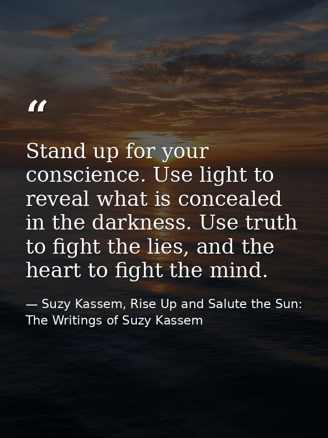 Stand up for your conscience. Use light to reveal what is concealed in the darkness. Use truth to fight the lies, and th — Suzy Kassem, Rise Up and Salute the Sun: The Writings of Suzy Kassem