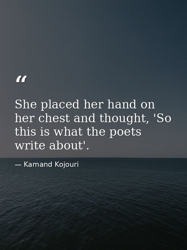 She placed her hand on her chest and thought, 'So this is what the poets write about'. — Kamand Kojouri