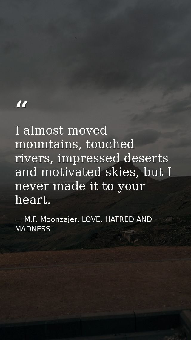 I almost moved mountains, touched rivers, impressed deserts and motivated skies, but I never made it to your heart. — M.F. Moonzajer, LOVE, HATRED AND MADNESS