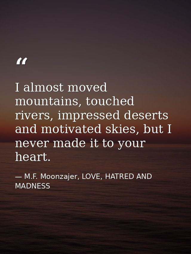 I almost moved mountains, touched rivers, impressed deserts and motivated skies, but I never made it to your heart. — M.F. Moonzajer, LOVE, HATRED AND MADNESS