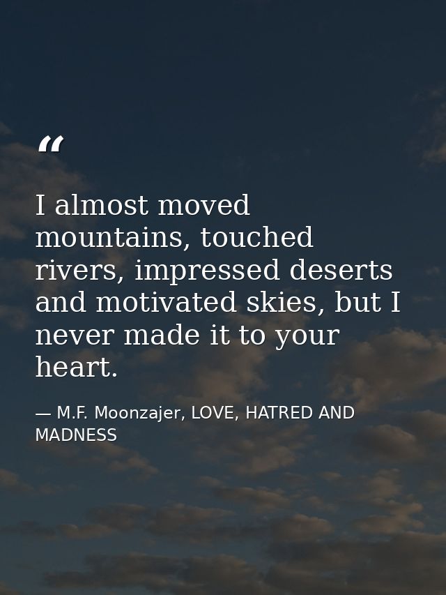 I almost moved mountains, touched rivers, impressed deserts and motivated skies, but I never made it to your heart. — M.F. Moonzajer, LOVE, HATRED AND MADNESS