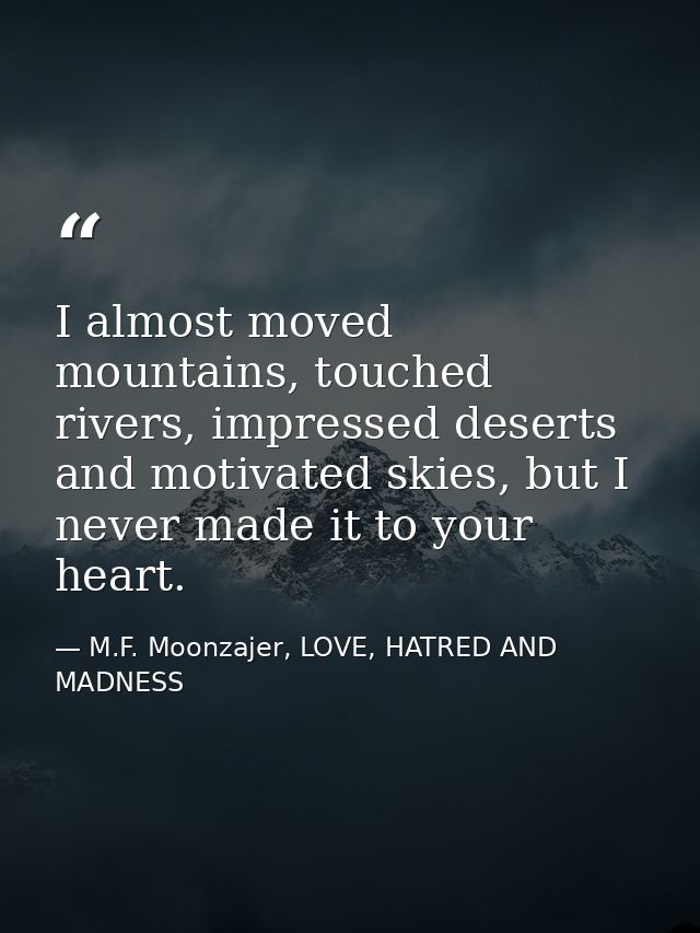 I almost moved mountains, touched rivers, impressed deserts and motivated skies, but I never made it to your heart. — M.F. Moonzajer, LOVE, HATRED AND MADNESS