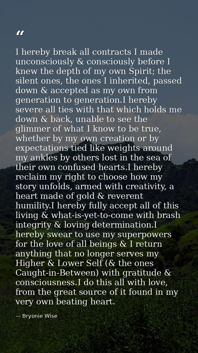 I hereby break all contracts I made unconsciously & consciously before I knew the depth of my own Spirit; the silent one — Bryonie Wise