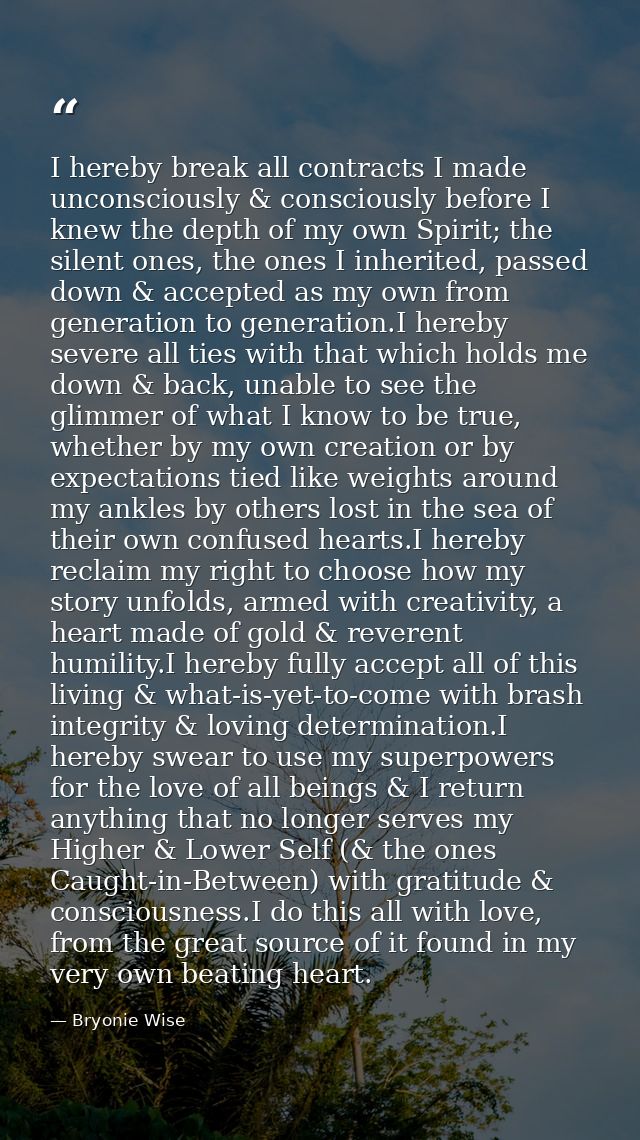 I hereby break all contracts I made unconsciously & consciously before I knew the depth of my own Spirit; the silent one — Bryonie Wise