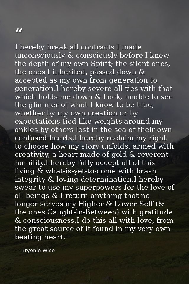 I hereby break all contracts I made unconsciously & consciously before I knew the depth of my own Spirit; the silent one — Bryonie Wise