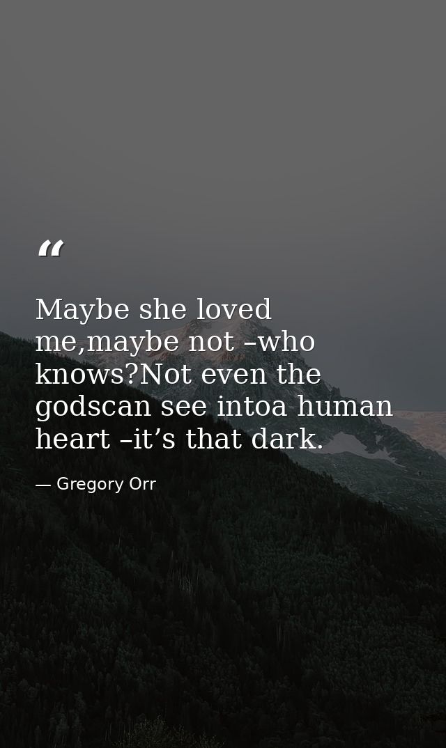 Maybe she loved me,maybe not –who knows?Not even the godscan see intoa human heart –it’s that dark. — Gregory Orr