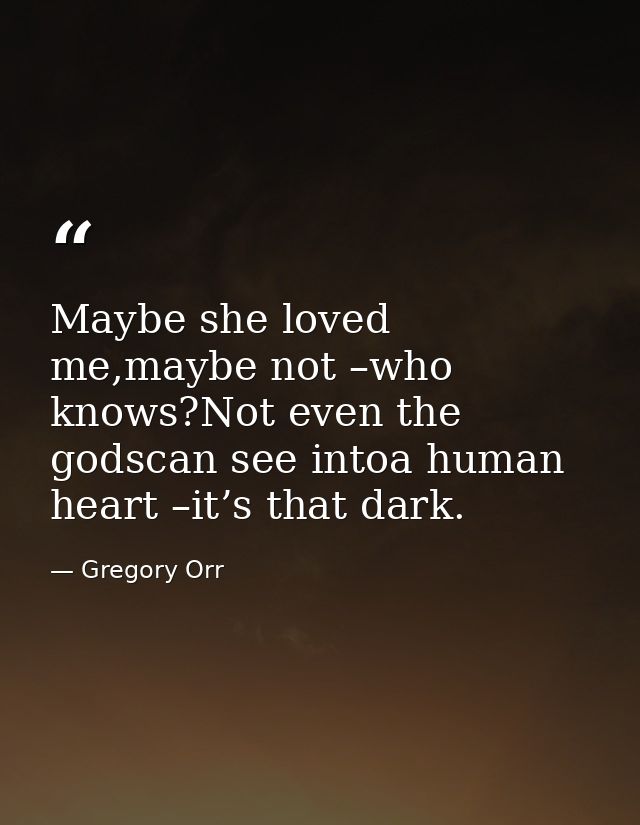 Maybe she loved me,maybe not –who knows?Not even the godscan see intoa human heart –it’s that dark. — Gregory Orr