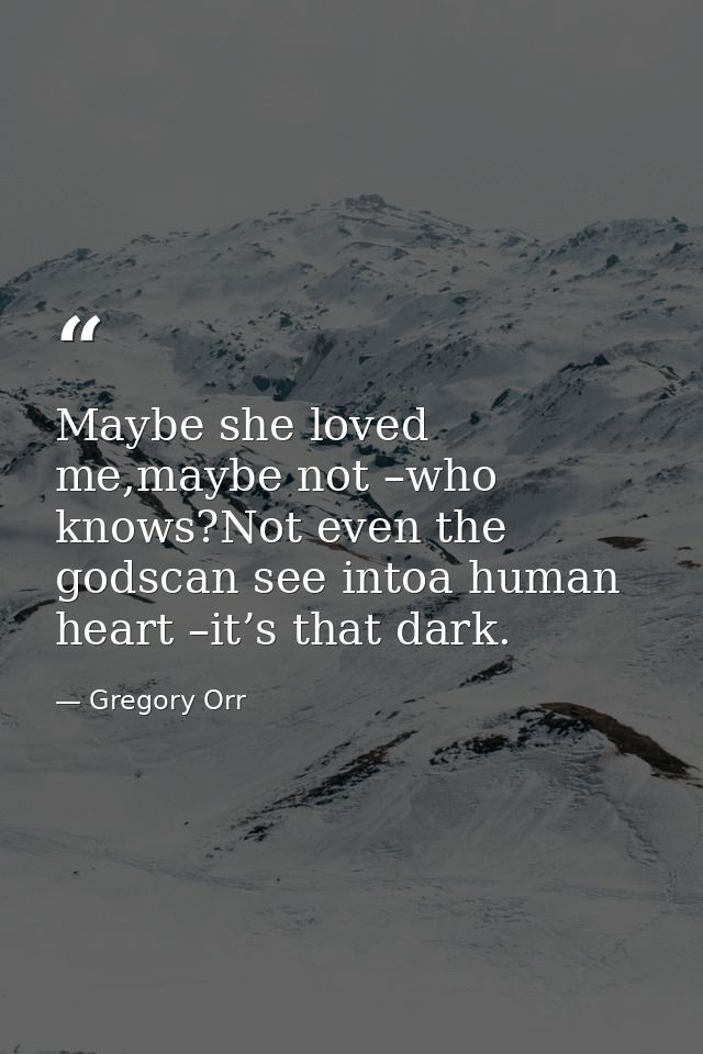 Maybe she loved me,maybe not –who knows?Not even the godscan see intoa human heart –it’s that dark. — Gregory Orr