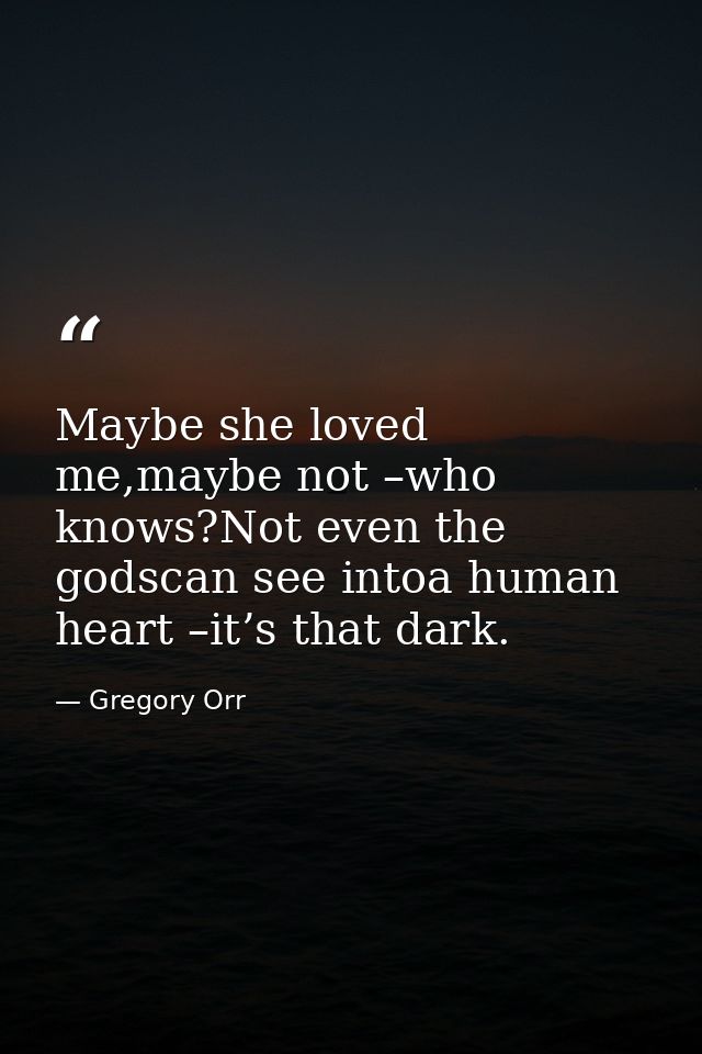 Maybe she loved me,maybe not –who knows?Not even the godscan see intoa human heart –it’s that dark. — Gregory Orr
