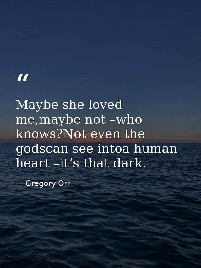 Maybe she loved me,maybe not –who knows?Not even the godscan see intoa human heart –it’s that dark. — Gregory Orr