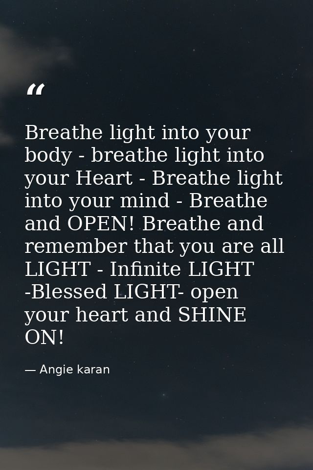 Breathe light into your body - breathe light into your Heart - Breathe light into your mind - Breathe and OPEN! Breathe  — Angie karan