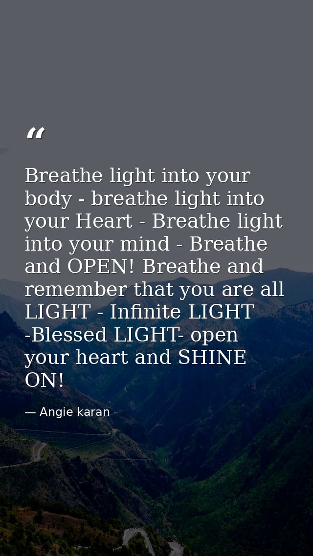 Breathe light into your body - breathe light into your Heart - Breathe light into your mind - Breathe and OPEN! Breathe  — Angie karan