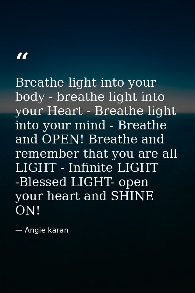 Breathe light into your body - breathe light into your Heart - Breathe light into your mind - Breathe and OPEN! Breathe  — Angie karan