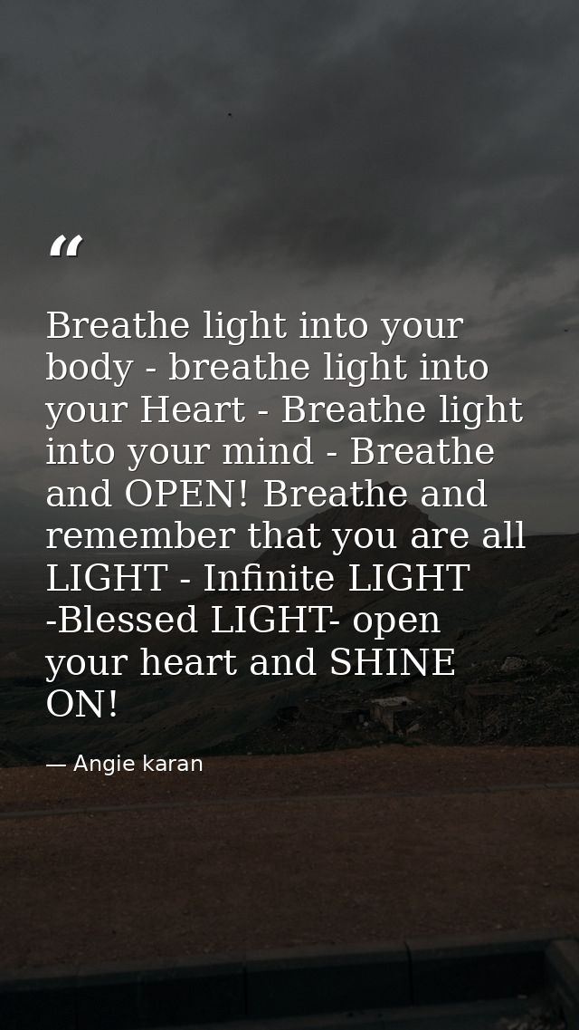 Breathe light into your body - breathe light into your Heart - Breathe light into your mind - Breathe and OPEN! Breathe  — Angie karan