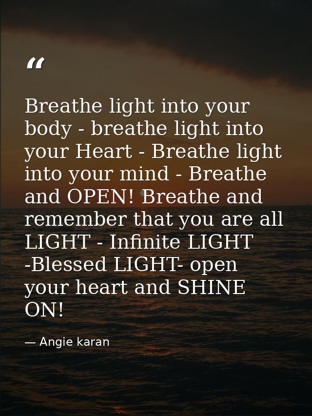 Breathe light into your body - breathe light into your Heart - Breathe light into your mind - Breathe and OPEN! Breathe  — Angie karan