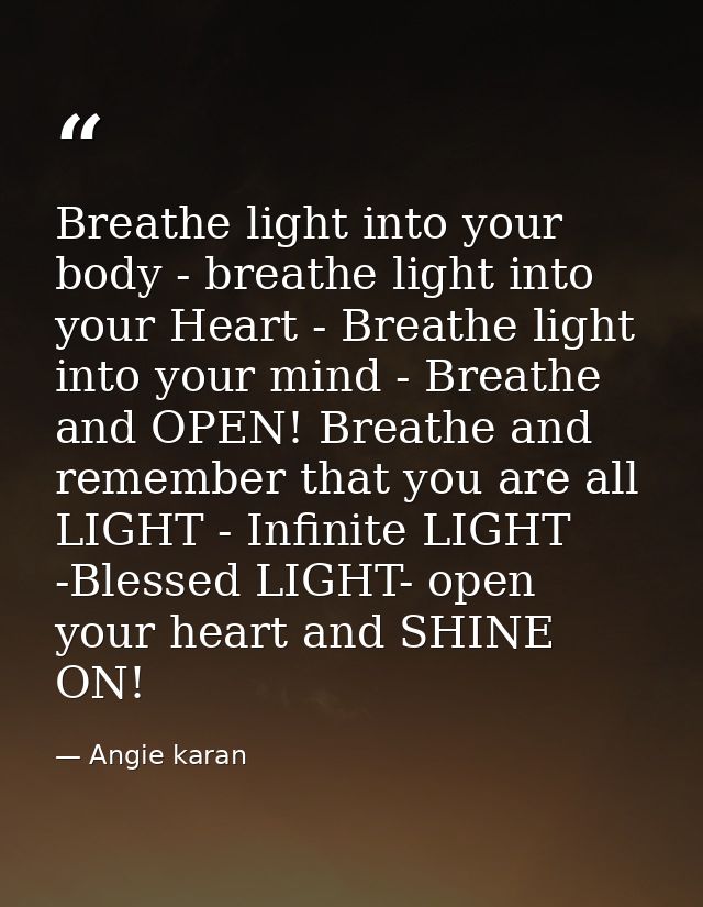 Breathe light into your body - breathe light into your Heart - Breathe light into your mind - Breathe and OPEN! Breathe  — Angie karan