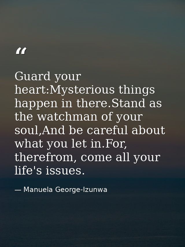 Guard your heart:Mysterious things happen in there.Stand as the watchman of your soul,And be careful about what you let  — Manuela George-Izunwa