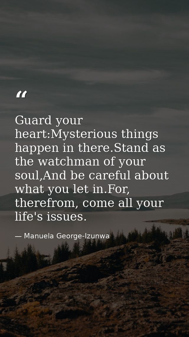 Guard your heart:Mysterious things happen in there.Stand as the watchman of your soul,And be careful about what you let  — Manuela George-Izunwa