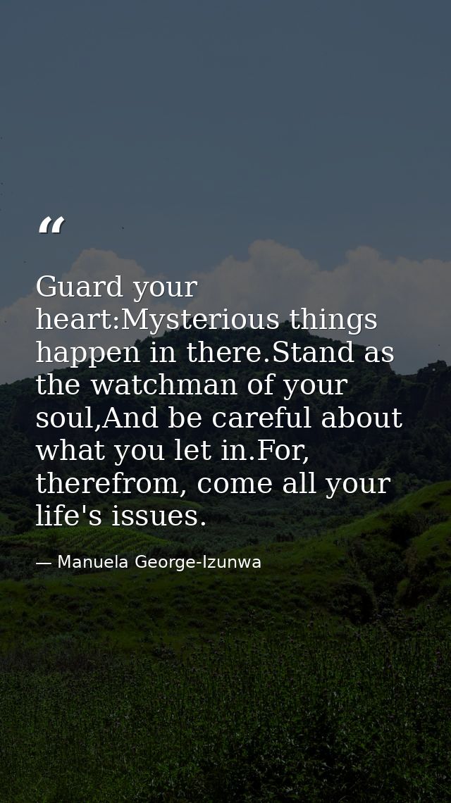 Guard your heart:Mysterious things happen in there.Stand as the watchman of your soul,And be careful about what you let  — Manuela George-Izunwa