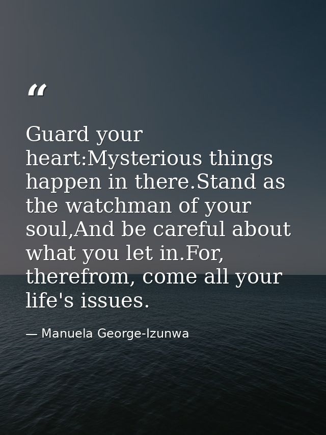 Guard your heart:Mysterious things happen in there.Stand as the watchman of your soul,And be careful about what you let  — Manuela George-Izunwa