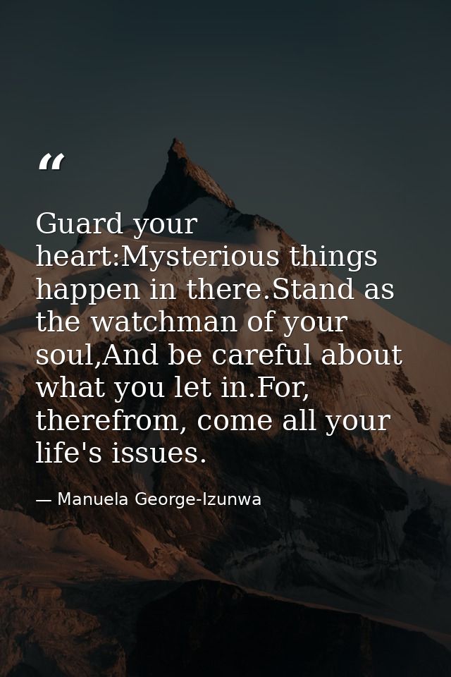 Guard your heart:Mysterious things happen in there.Stand as the watchman of your soul,And be careful about what you let  — Manuela George-Izunwa