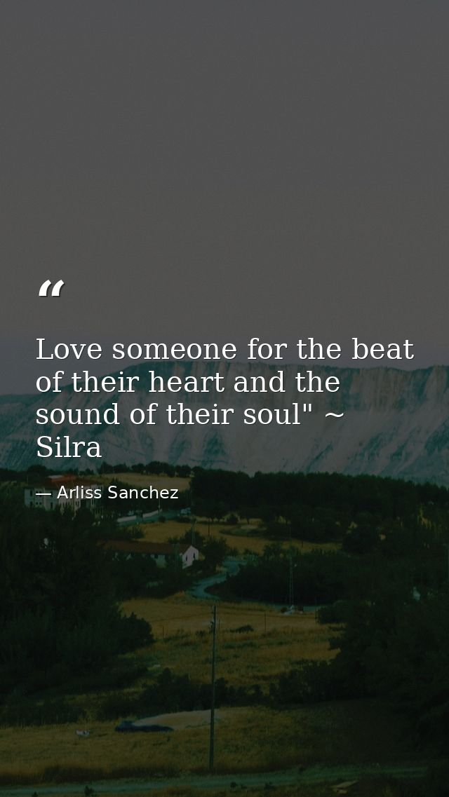 Love someone for the beat of their heart and the sound of their soul" ~ Silra — Arliss Sanchez