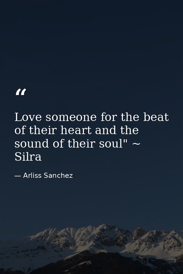 Love someone for the beat of their heart and the sound of their soul" ~ Silra — Arliss Sanchez