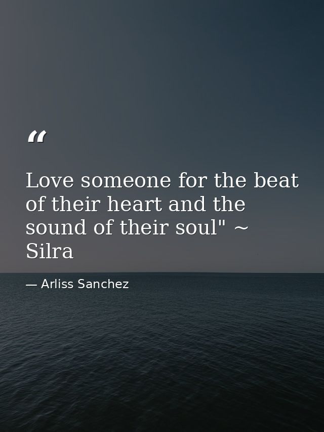 Love someone for the beat of their heart and the sound of their soul" ~ Silra — Arliss Sanchez