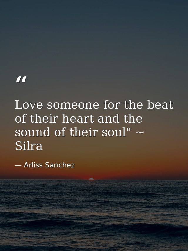 Love someone for the beat of their heart and the sound of their soul" ~ Silra — Arliss Sanchez
